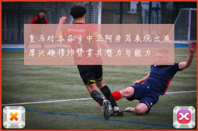 皇马对本菲卡中卫阿劳若表现出浓厚兴趣穆帅赞赏其潜力与能力