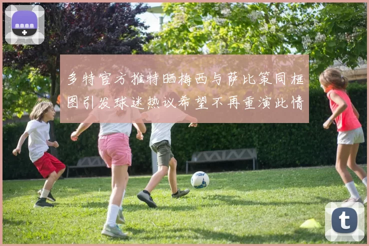 多特官方推特晒梅西与萨比策同框图引发球迷热议希望不再重演此情景