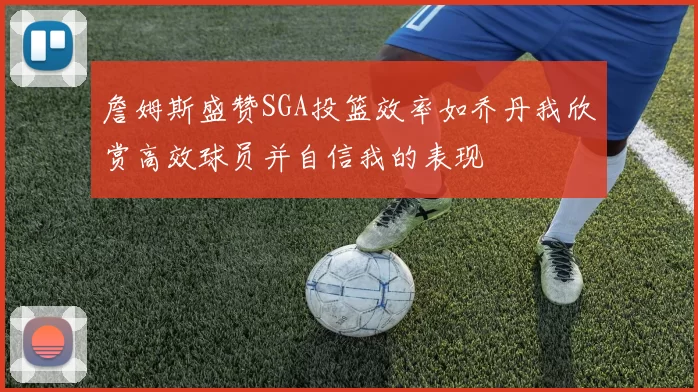 詹姆斯盛赞SGA投篮效率如乔丹我欣赏高效球员并自信我的表现