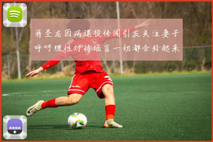 蒋圣龙因病退役传闻引发关注妻子呼吁理性对待谣言一切都会好起来