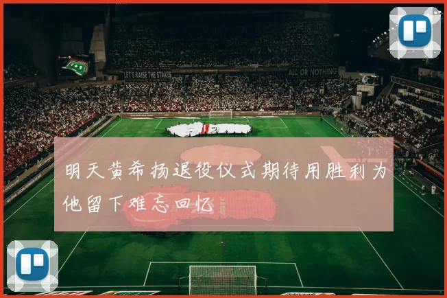 明天黄希扬退役仪式期待用胜利为他留下难忘回忆