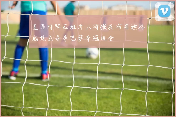 皇马对阵西班牙人海报发布吕迪格成焦点争夺巴萨夺冠机会