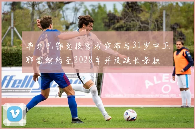 毕尔巴鄂竞技官方宣布与31岁中卫耶雷续约至2028年并设延长条款