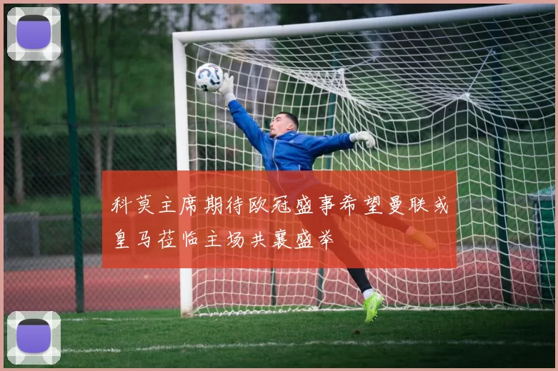 科莫主席期待欧冠盛事希望曼联或皇马莅临主场共襄盛举