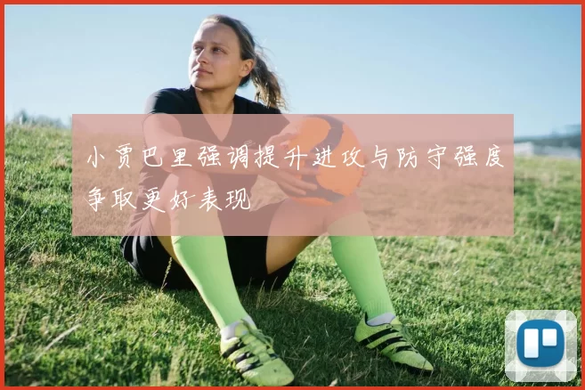 小贾巴里强调提升进攻与防守强度争取更好表现