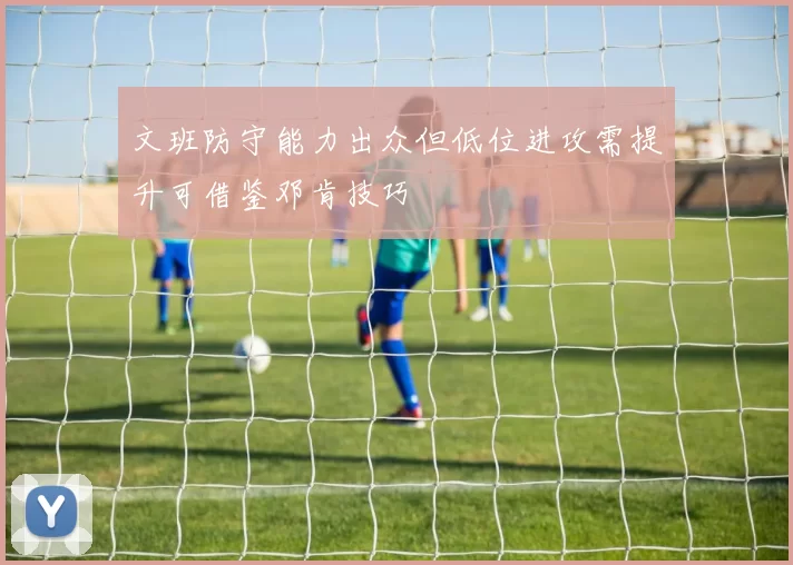 文班防守能力出众但低位进攻需提升可借鉴邓肯技巧