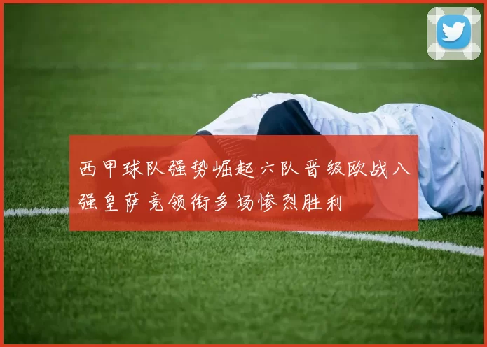 西甲球队强势崛起六队晋级欧战八强皇萨竞领衔多场惨烈胜利