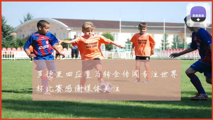 罗德里回应皇马转会传闻专注世界杯比赛感谢媒体关注