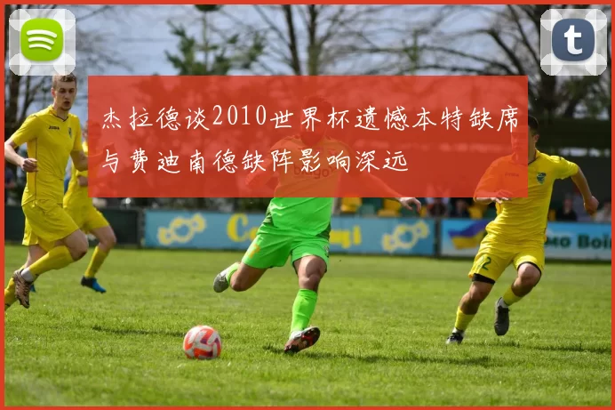 杰拉德谈2010世界杯遗憾本特缺席与费迪南德缺阵影响深远