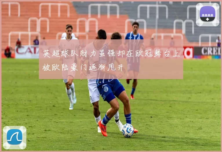 英超球队财力虽强却在欧冠舞台上被欧陆豪门逐渐甩开