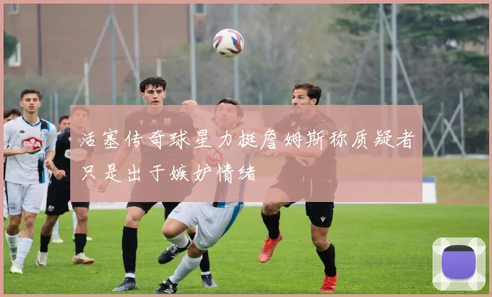 活塞传奇球星力挺詹姆斯称质疑者只是出于嫉妒情绪