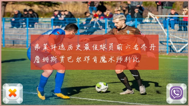 弗莱评选历史最佳球员前六名乔丹詹姆斯贾巴尔邓肯魔术师科比
