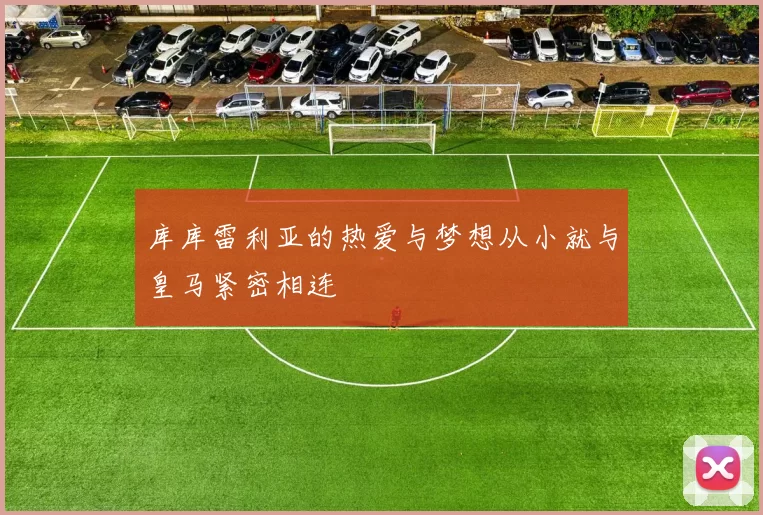 库库雷利亚的热爱与梦想从小就与皇马紧密相连