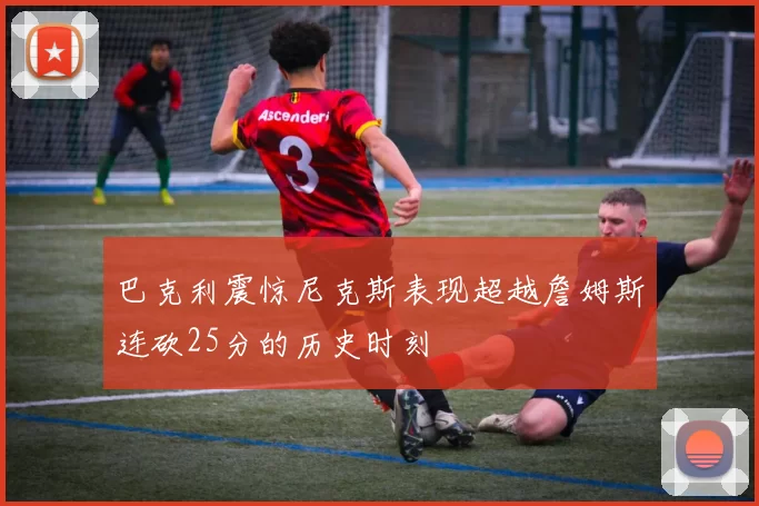 巴克利震惊尼克斯表现超越詹姆斯连砍25分的历史时刻