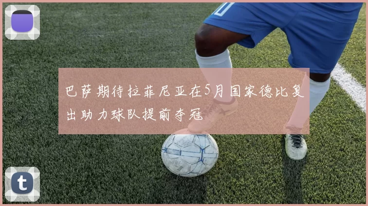 巴萨期待拉菲尼亚在5月国家德比复出助力球队提前夺冠