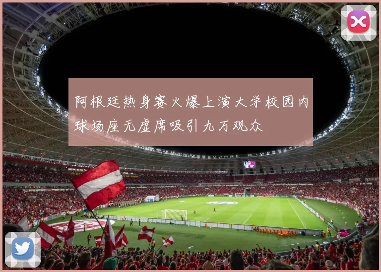 阿根廷热身赛火爆上演大学校园内球场座无虚席吸引九万观众