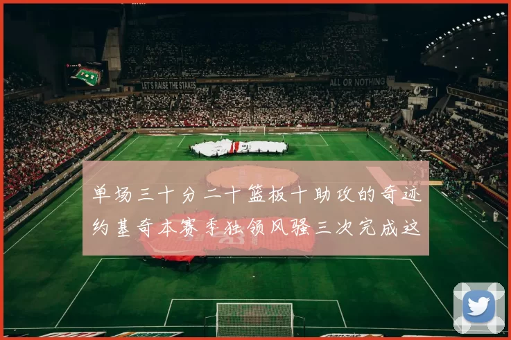单场三十分二十篮板十助攻的奇迹约基奇本赛季独领风骚三次完成这一壮举