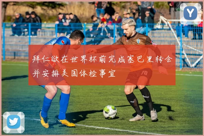 拜仁欲在世界杯前完成塞巴里转会并安排美国体检事宜