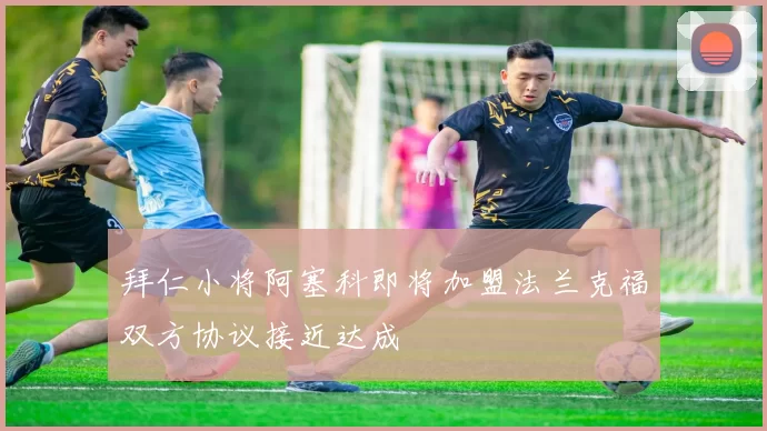 拜仁小将阿塞科即将加盟法兰克福双方协议接近达成