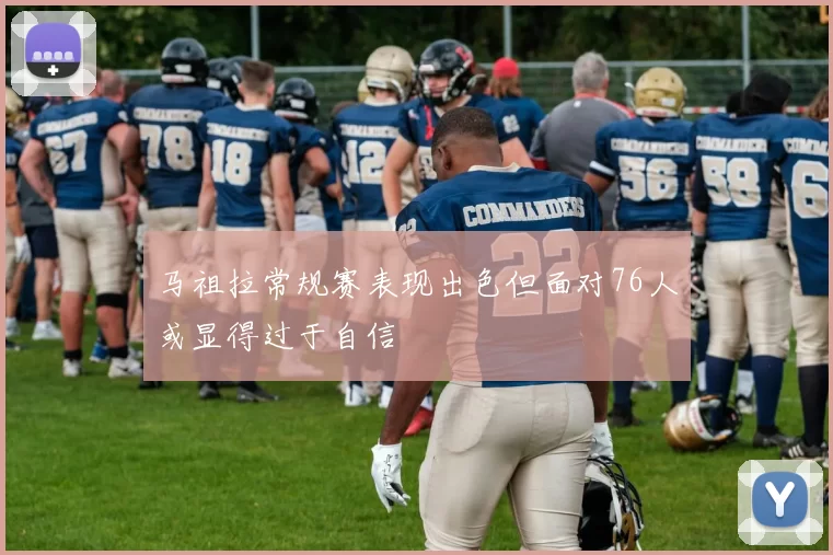 马祖拉常规赛表现出色但面对76人或显得过于自信