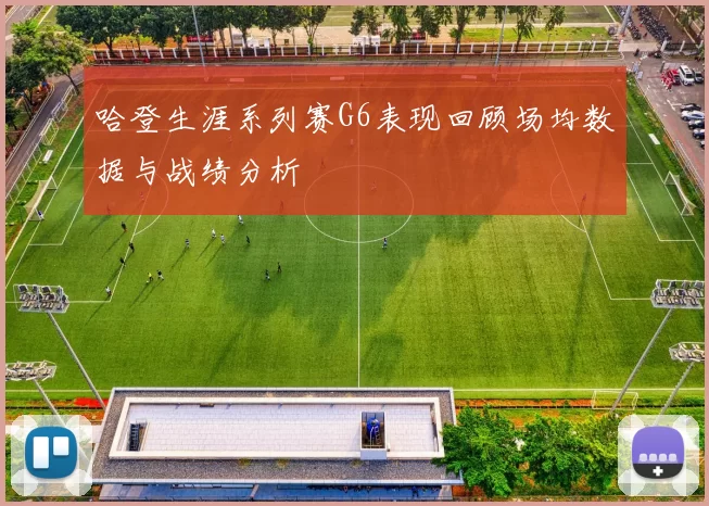哈登生涯系列赛G6表现回顾场均数据与战绩分析
