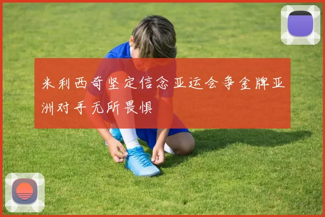 米利西奇坚定信念亚运会争金牌亚洲对手无所畏惧