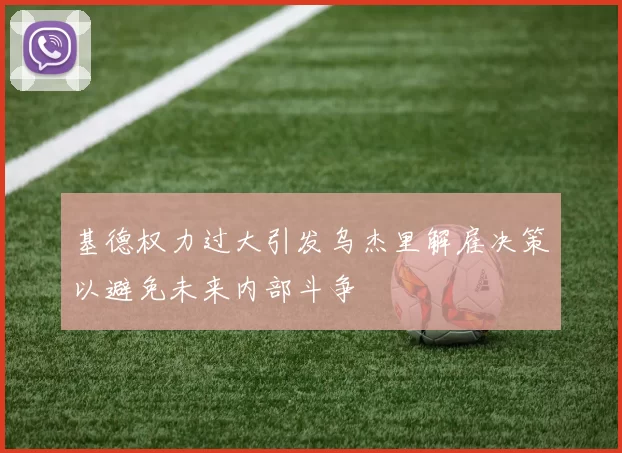 基德权力过大引发乌杰里解雇决策以避免未来内部斗争