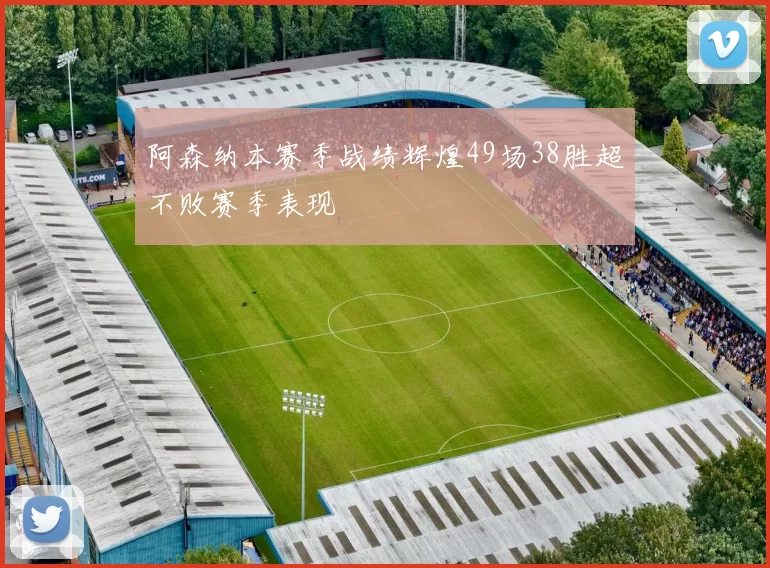 阿森纳本赛季战绩辉煌49场38胜超不败赛季表现