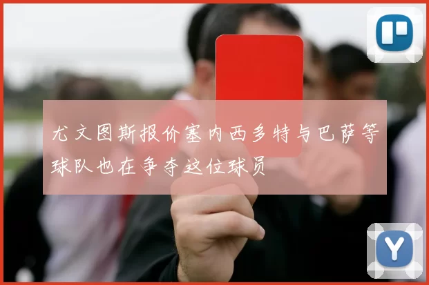尤文图斯报价塞内西多特与巴萨等球队也在争夺这位球员