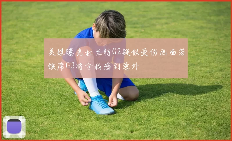 美媒曝光杜兰特G2疑似受伤画面若缺席G3将令我感到意外